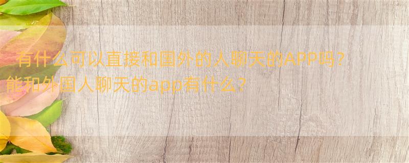 有什么可以直接和国外的人聊天的APP吗？ 能和外国人聊天的app有什么？