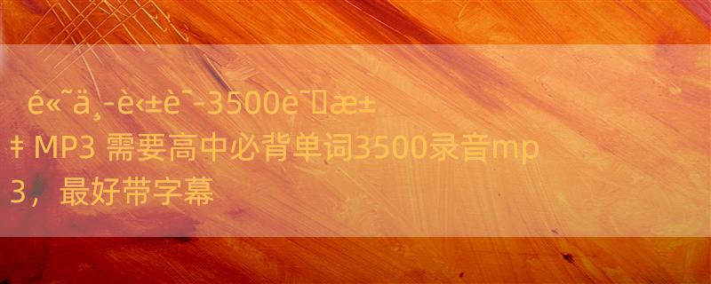 é«˜ä¸­è‹±è¯­3500è¯�æ±‡ MP3 需要高中必背单词3500录音mp3，最好带字幕