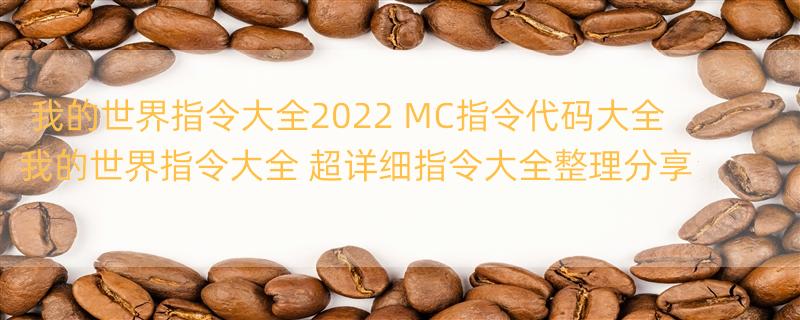 我的世界指令大全2022 MC指令代码大全 我的世界指令大全 超详细指令大全整理分享