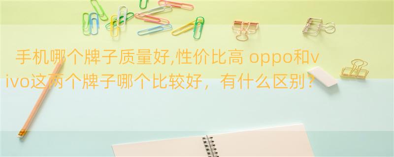 手机哪个牌子质量好,性价比高 oppo和vivo这两个牌子哪个比较好，有什么区别？