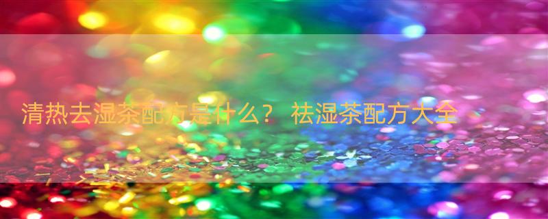 清热去湿茶配方是什么？ 祛湿茶配方大全