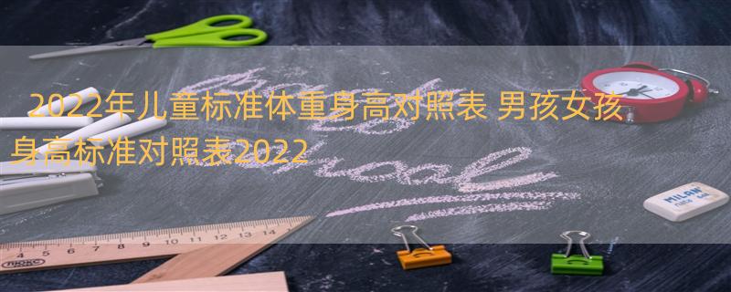 2022年儿童标准体重身高对照表 男孩女孩身高标准对照表2022