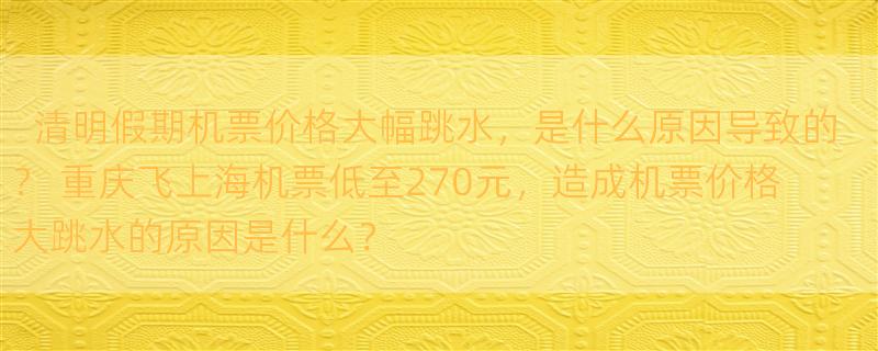 清明假期机票价格大幅跳水，是什么原因导致的？ 重庆飞上海机票低至270元，造成机票价格大跳水的原因是什么？