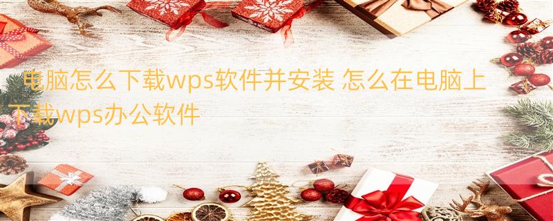 电脑怎么下载wps软件并安装 怎么在电脑上下载wps办公软件