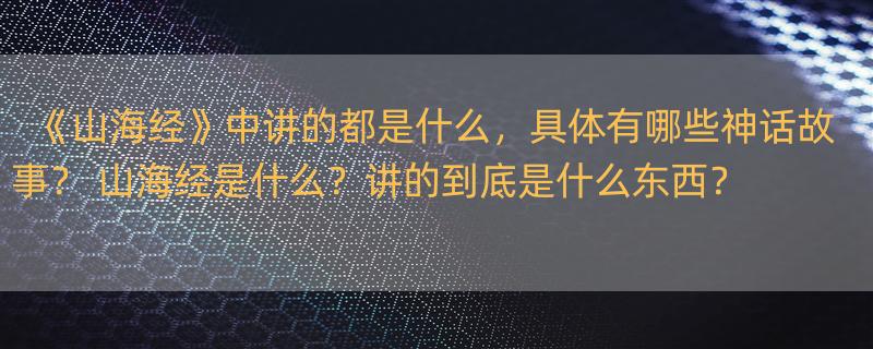 《山海经》中讲的都是什么，具体有哪些神话故事？ 山海经是什么？讲的到底是什么东西？