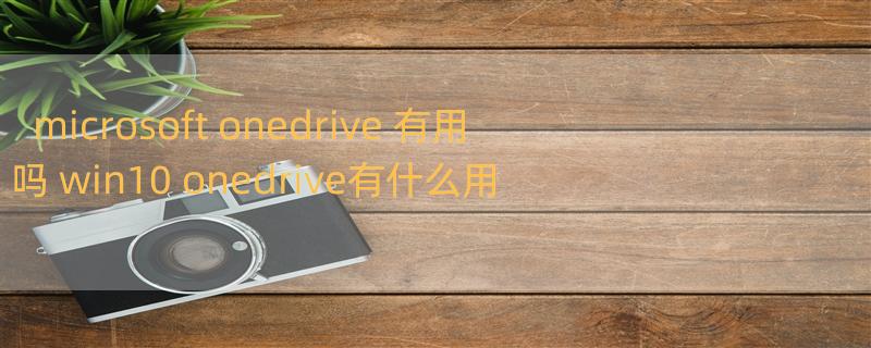 microsoft onedrive 有用吗 win10 onedrive有什么用