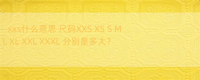 xxs什么意思 尺码XXS XS S M L XL XXL XXXL 分别是多大？