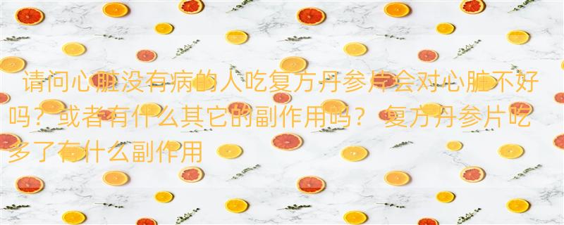 请问心脏没有病的人吃复方丹参片会对心脏不好吗？或者有什么其它的副作用吗？ 复方丹参片吃多了有什么副作用