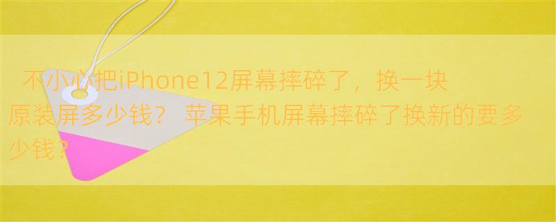 不小心把iPhone12屏幕摔碎了，换一块原装屏多少钱？ 苹果手机屏幕摔碎了换新的要多少钱？