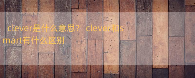 clever是什么意思？ clever和smart有什么区别