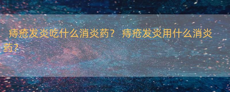 痔疮发炎吃什么消炎药？ 痔疮发炎用什么消炎药？