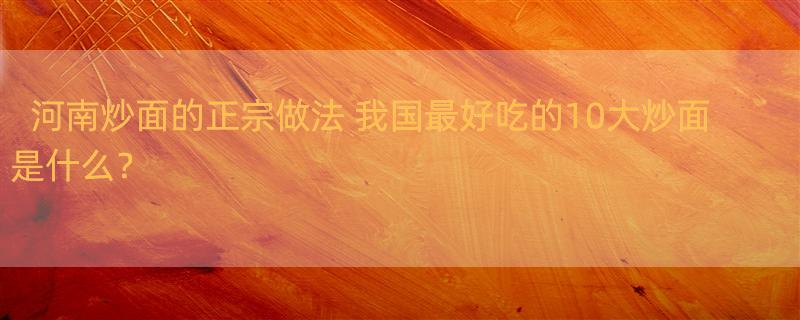 河南炒面的正宗做法 我国最好吃的10大炒面是什么？