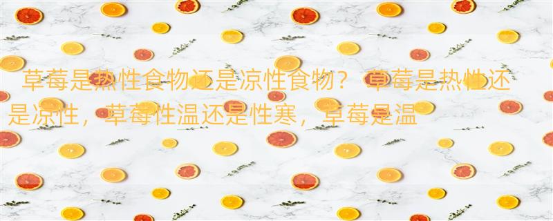 草莓是热性食物还是凉性食物？ 草莓是热性还是凉性，草莓性温还是性寒，草莓是温