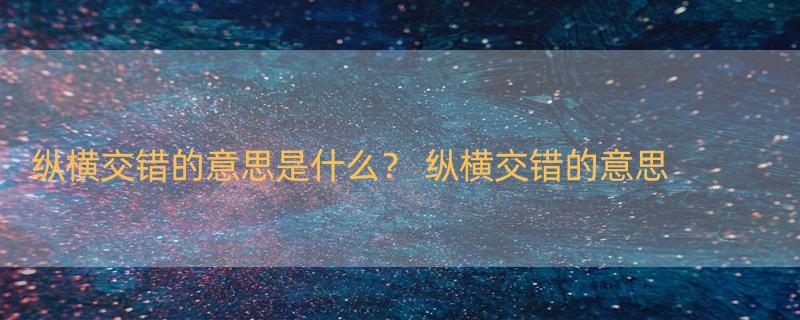 纵横交错的意思是什么？ 纵横交错的意思