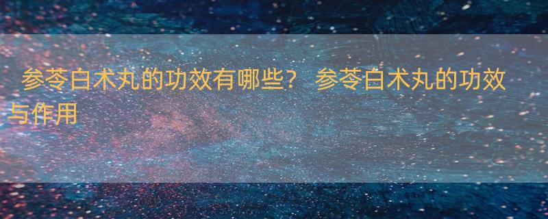 参苓白术丸的功效有哪些？ 参苓白术丸的功效与作用