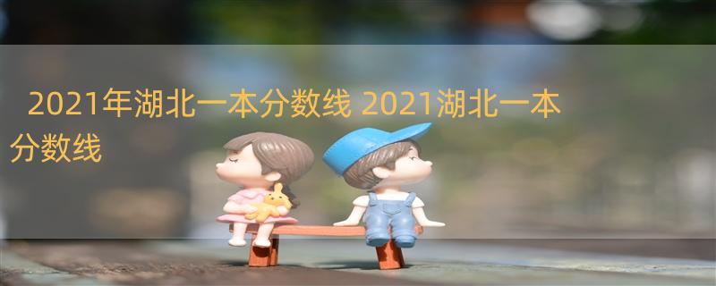 2021年湖北一本分数线 2021湖北一本分数线