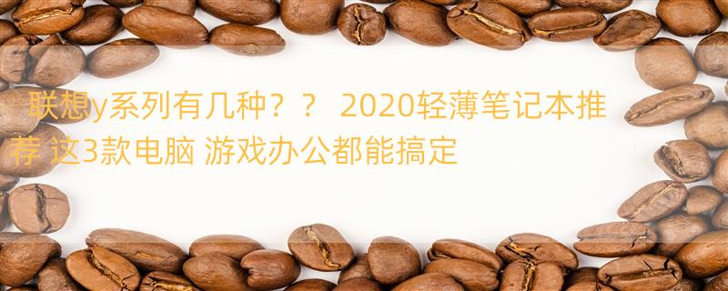 联想y系列有几种？？ 2020轻薄笔记本推荐 这3款电脑 游戏办公都能搞定