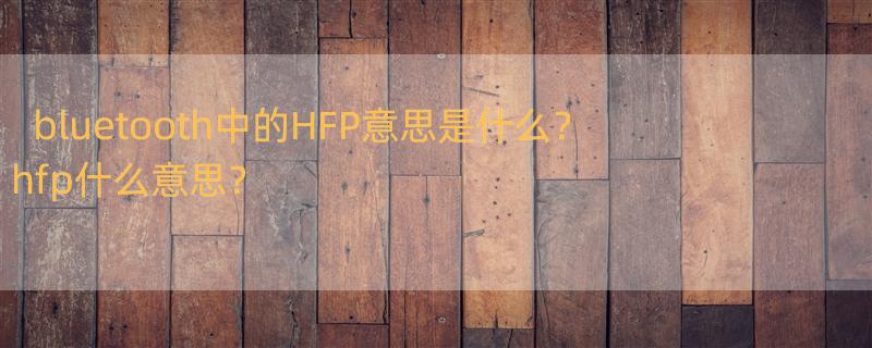 bluetooth中的HFP意思是什么？ hfp什么意思？