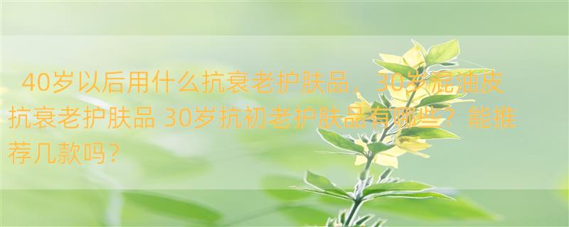 40岁以后用什么抗衰老护肤品，30岁混油皮抗衰老护肤品 30岁抗初老护肤品有哪些？能推荐几款吗？