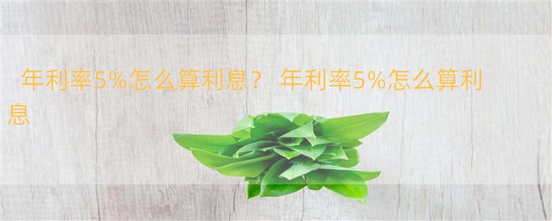 年利率5%怎么算利息？ 年利率5%怎么算利息