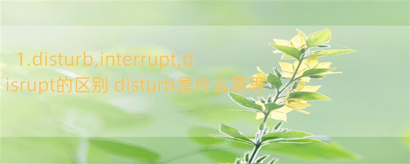 1.disturb,interrupt,disrupt的区别 disturb是什么意思