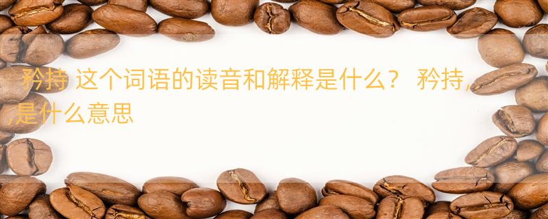 矜持 这个词语的读音和解释是什么？ 矜持,,是什么意思