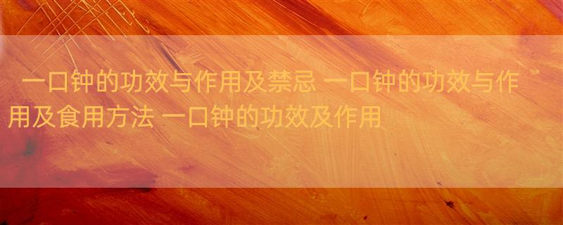 一口钟的功效与作用及禁忌 一口钟的功效与作用及食用方法 一口钟的功效及作用