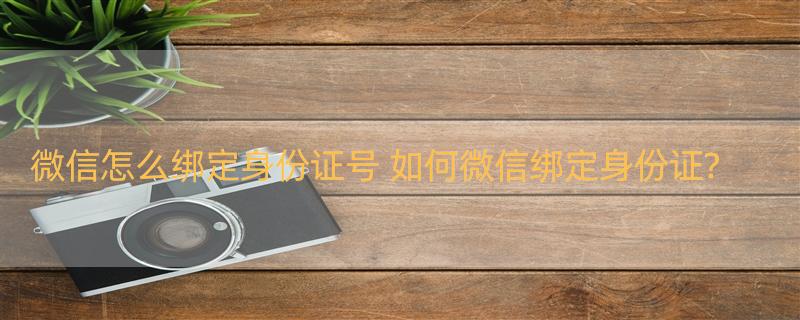 微信怎么绑定身份证号 如何微信绑定身份证?