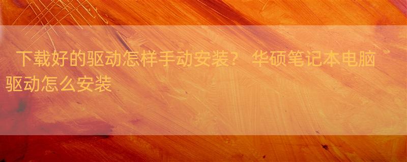 下载好的驱动怎样手动安装？ 华硕笔记本电脑驱动怎么安装