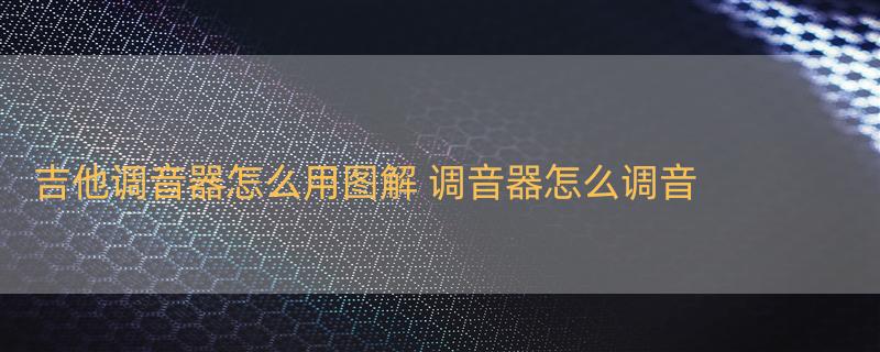 吉他调音器怎么用图解 调音器怎么调音