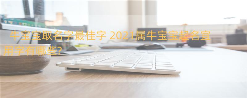 牛宝宝取名字最佳字 2021属牛宝宝起名宜用字有哪些?