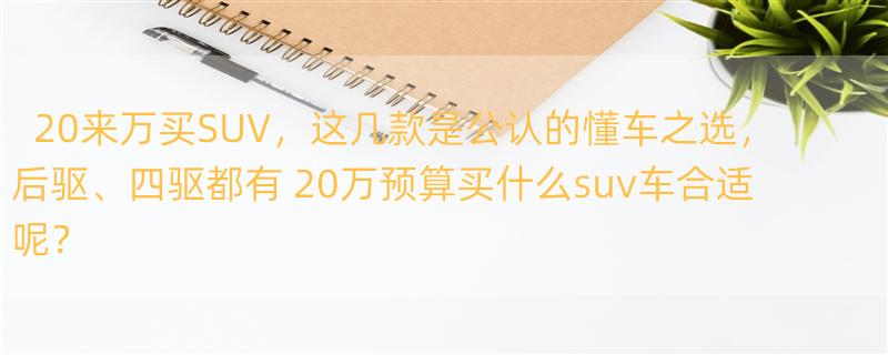 20来万买SUV，这几款是公认的懂车之选，后驱、四驱都有 20万预算买什么suv车合适呢？