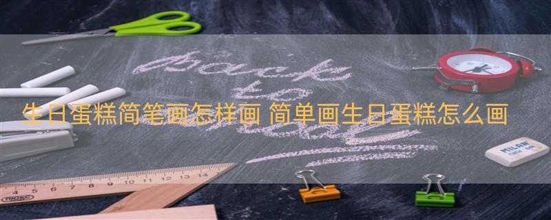 生日蛋糕简笔画怎样画 简单画生日蛋糕怎么画