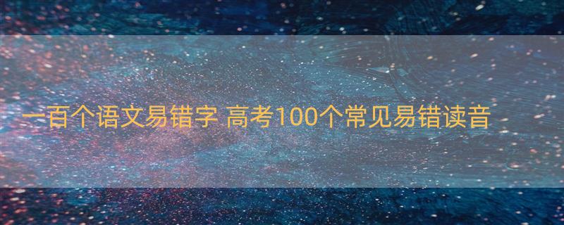 一百个语文易错字 高考100个常见易错读音