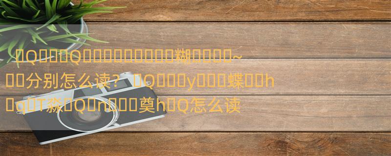 �Q���Q���������糊����~��分别怎么读？ �Q���y���蝶��h�q�T淼�Q�n���奠h�Q怎么读