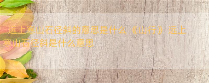 远上寒山石径斜的意思是什么 《山行》 远上寒山石径斜是什么意思