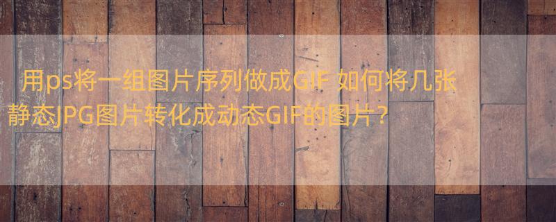 用ps将一组图片序列做成GIF 如何将几张静态JPG图片转化成动态GIF的图片？