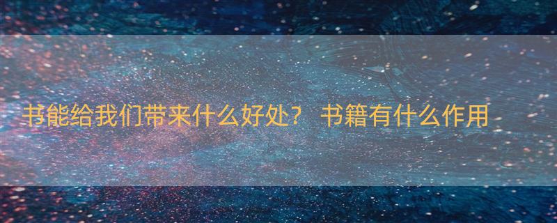 书能给我们带来什么好处？ 书籍有什么作用