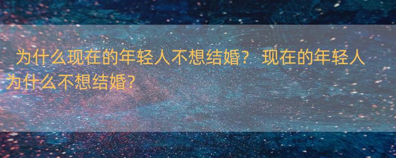 为什么现在的年轻人不想结婚？ 现在的年轻人为什么不想结婚？