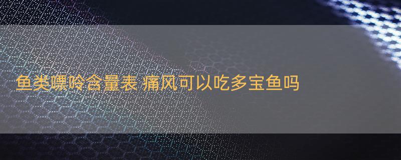 鱼类嘌呤含量表 痛风可以吃多宝鱼吗