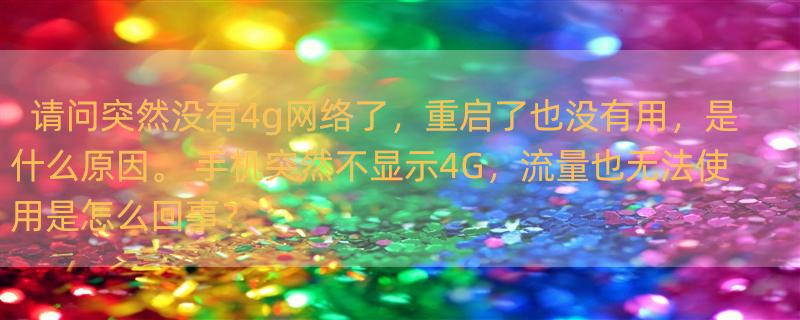 请问突然没有4g网络了，重启了也没有用，是什么原因。 手机突然不显示4G，流量也无法使用是怎么回事？