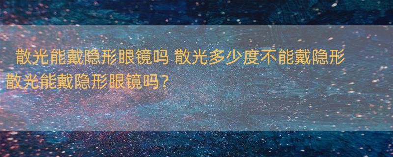 散光能戴隐形眼镜吗 散光多少度不能戴隐形 散光能戴隐形眼镜吗？