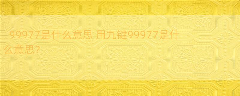 99977是什么意思 用九键99977是什么意思？