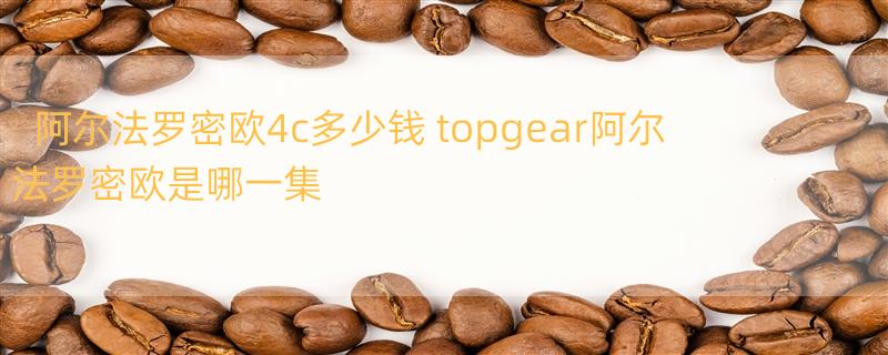 阿尔法罗密欧4c多少钱 topgear阿尔法罗密欧是哪一集