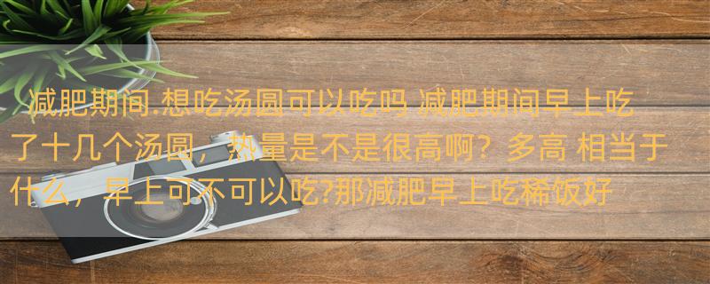 减肥期间.想吃汤圆可以吃吗 减肥期间早上吃了十几个汤圆，热量是不是很高啊？多高 相当于什么，早上可不可以吃?那减肥早上吃稀饭好吗