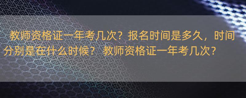 教师资格证一年考几次？报名时间是多久，时间分别是在什么时候？ 教师资格证一年考几次？