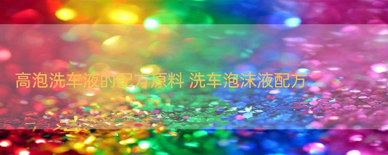 高泡洗车液的配方原料 洗车泡沫液配方