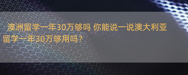 澳洲留学一年30万够吗 你能说一说澳大利亚留学一年30万够用吗？