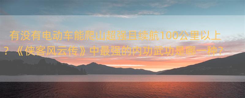 什么电动车爬山超强，续航100公里以上，价格多少，质量好的 《侠客风云传》最强内功武功评价汇总 哪种武功最强