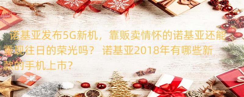 诺基亚发布5G新机，靠贩卖情怀的诺基亚还能重现往日的荣光吗？ 诺基亚2018年有哪些新款的手机上市？